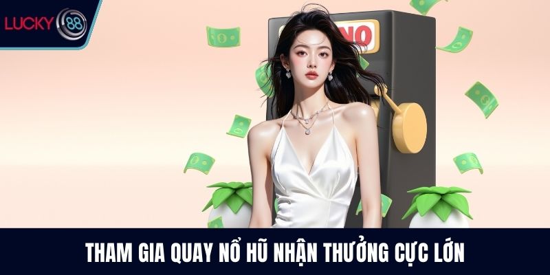 Tham gia quay nổ hũ nhận thưởng cực lớn