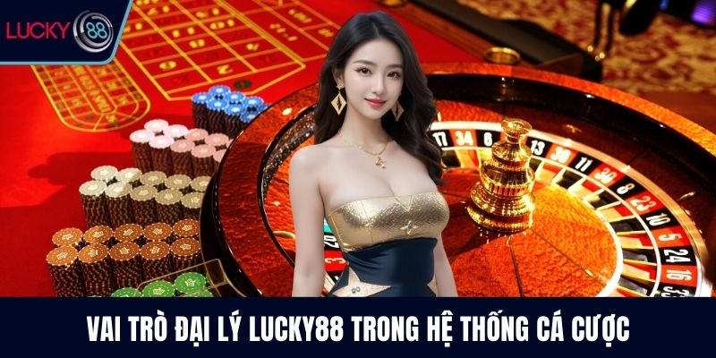 Vai trò đại lý Lucky88 trong hệ thống cá cược